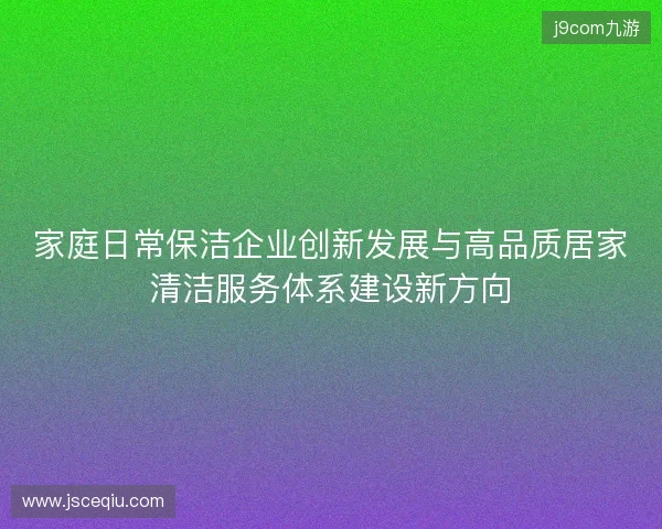 家庭日常保洁企业创新发展与高品质居家清洁服务体系建设新方向