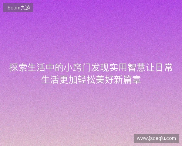 探索生活中的小窍门发现实用智慧让日常生活更加轻松美好新篇章
