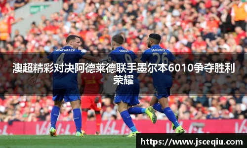 澳超精彩对决阿德莱德联手墨尔本6010争夺胜利荣耀