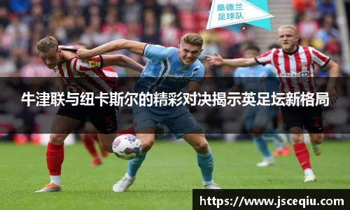 牛津联与纽卡斯尔的精彩对决揭示英足坛新格局